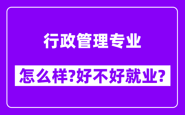 行政管理专业怎么样,好不好就业？附校友评价(6条)