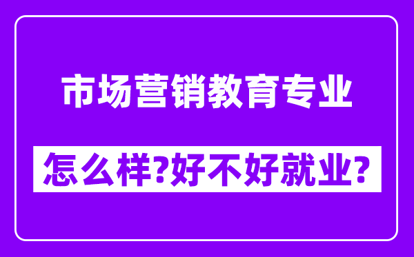 市场营销教育专业怎么样,好不好就业？附校友评价(6条)