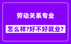 劳动关系专业怎么样_好不好就业？附校友评价(6条)