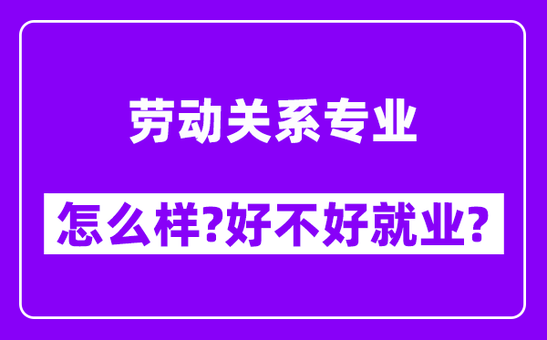 劳动关系专业怎么样,好不好就业？附校友评价(6条)