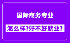 国际商务专业怎么样_好不好就业？附校友评价(6条)