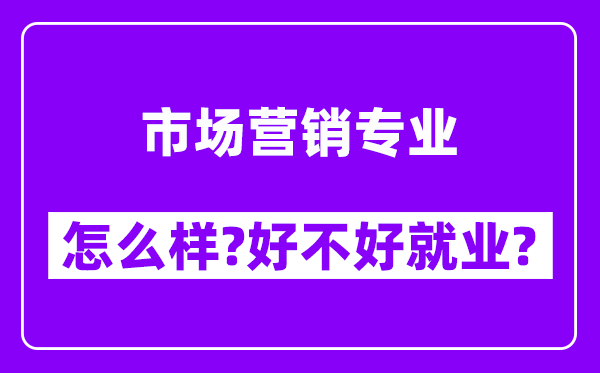 市场营销专业怎么样,好不好就业？附校友评价(6条)