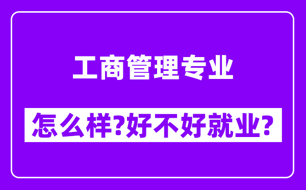 工商管理专业怎么样,好不好就业？附校友评价(6条)