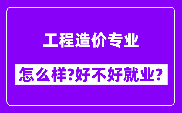 工程造价专业怎么样,好不好就业？附校友评价(6条)