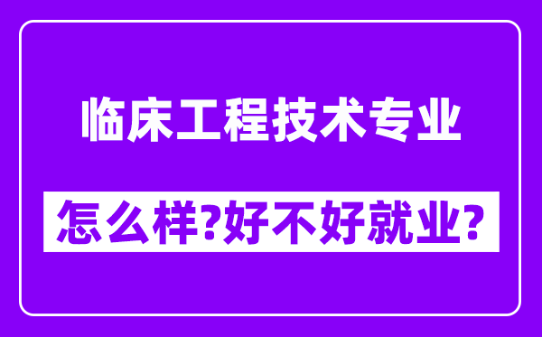 临床工程技术专业怎么样,好不好就业？附校友评价(6条)