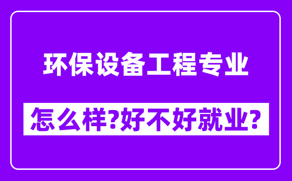 环保设备工程专业怎么样,好不好就业？附校友评价(6条)