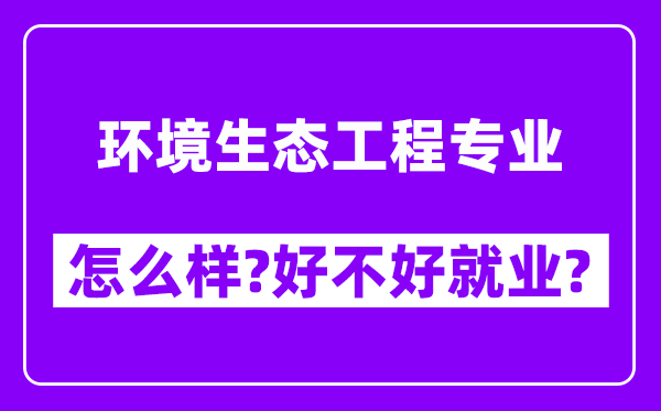 环境生态工程专业怎么样,好不好就业？附校友评价(6条)