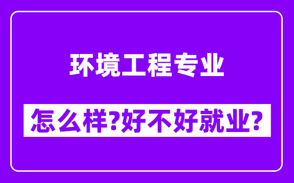 环境工程专业怎么样,好不好就业？附校友评价(6条)