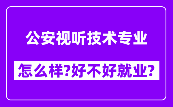 公安视听技术专业怎么样,好不好就业？附校友评价(6条)