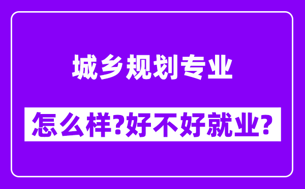 城乡规划专业怎么样,好不好就业？附校友评价(6条)