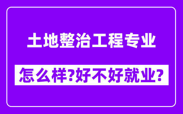 土地整治工程专业怎么样,好不好就业？附校友评价(6条)