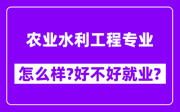 农业水利工程专业怎么样,好不好就业？附校友评价(6条)