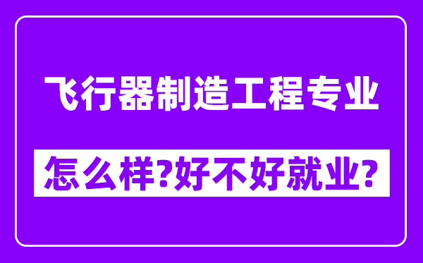 飞行器制造工程专业怎么样,好不好就业？附校友评价(6条)