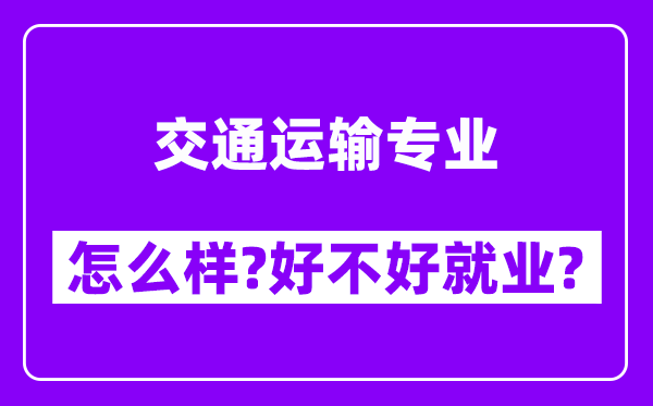 交通运输专业怎么样,好不好就业？附校友评价(6条)