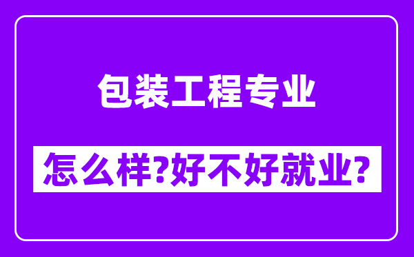 包装工程专业怎么样,好不好就业？附校友评价(6条)