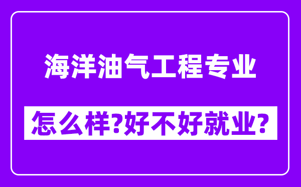 海洋油气工程专业怎么样,好不好就业？附校友评价(6条)