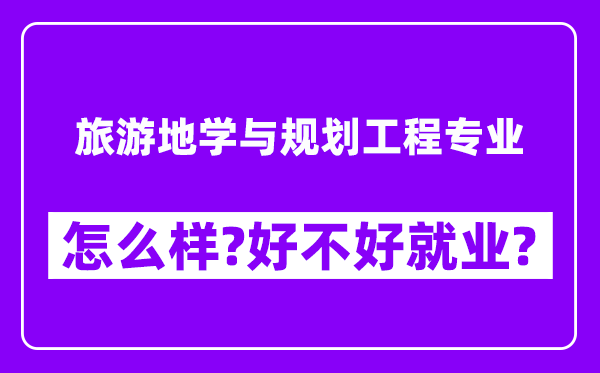 旅游地学与规划工程专业怎么样,好不好就业？附校友评价(6条)