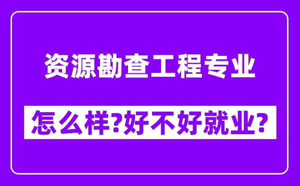 资源勘查工程专业怎么样,好不好就业？附校友评价(6条)