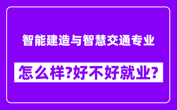 智能建造与智慧交通专业怎么样,好不好就业？附校友评价(6条)