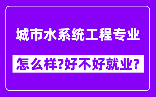 城市水系统工程专业怎么样,好不好就业？附校友评价(6条)