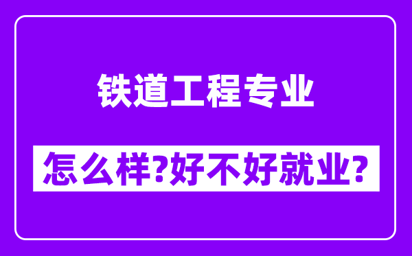 铁道工程专业怎么样,好不好就业？附校友评价(6条)