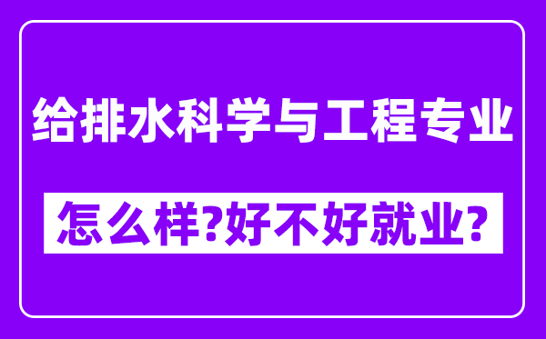 给排水科学与工程专业怎么样,好不好就业？附校友评价(6条)