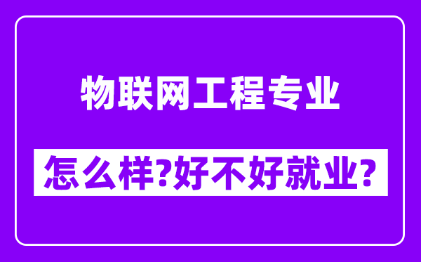 物联网工程专业怎么样,好不好就业？附校友评价(6条)