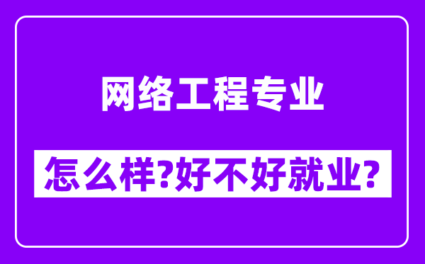 网络工程专业怎么样,好不好就业？附校友评价(6条)