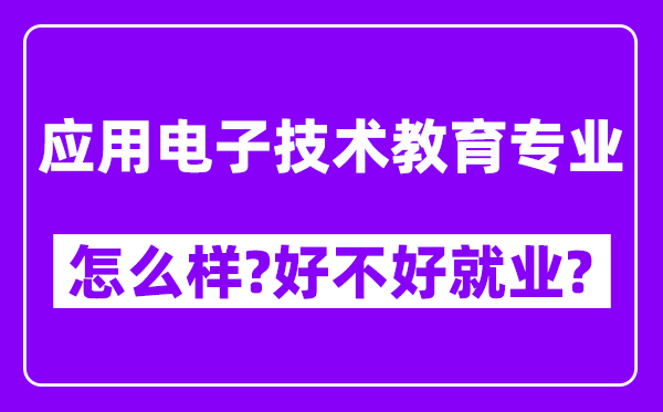 应用电子技术教育专业怎么样,好不好就业？附校友评价(6条)