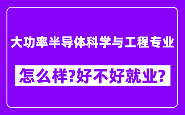 大功率半导体科学与工程专业怎么样,好不好就业？附校友评价(6条)