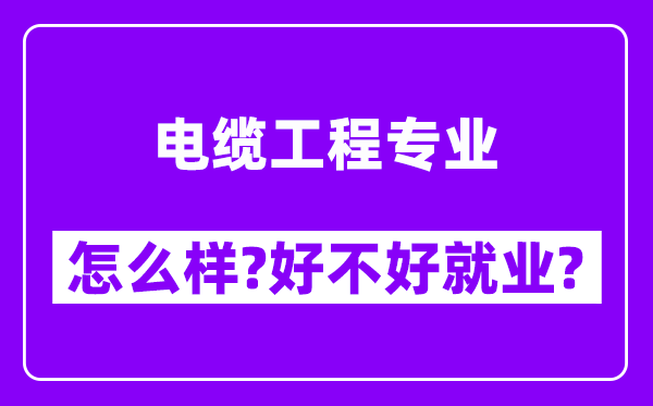 电缆工程专业怎么样,好不好就业？附校友评价(6条)