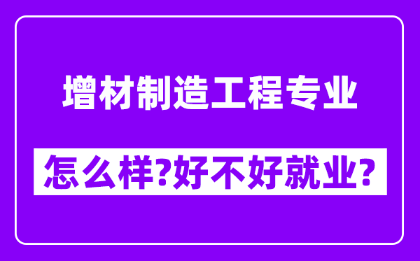 增材制造工程专业怎么样,好不好就业？附校友评价(6条)