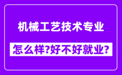 机械工艺技术专业怎么样_好不好就业？附校友评价(6条)