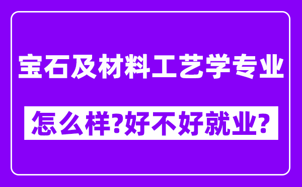 宝石及材料工艺学专业怎么样,好不好就业？附校友评价(6条)