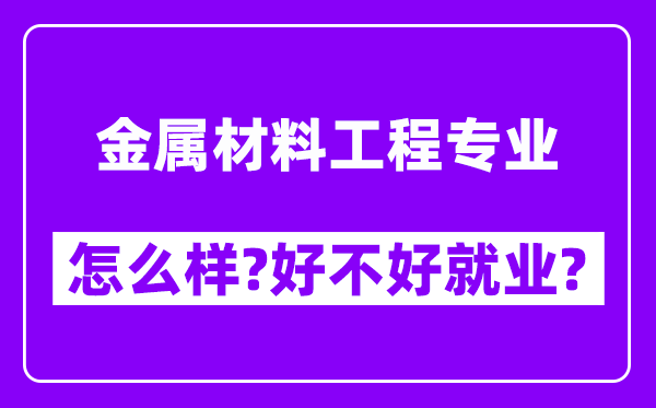 金属材料工程专业怎么样,好不好就业？附校友评价(6条)