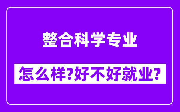 整合科学专业怎么样,好不好就业？附校友评价(6条)