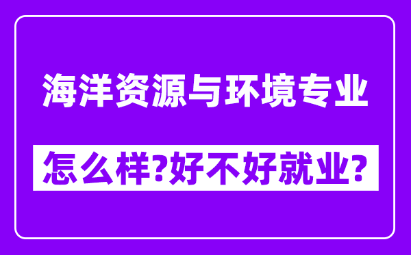 海洋资源与环境专业怎么样,好不好就业？附校友评价(6条)