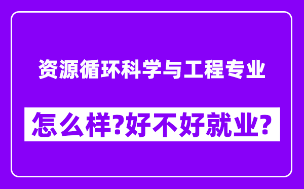 资源循环科学与工程专业怎么样,好不好就业？附校友评价(6条)