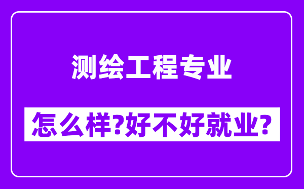 测绘工程专业怎么样,好不好就业？附校友评价(6条)