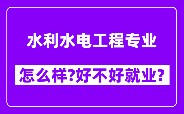 水利水电工程专业怎么样,好不好就业？附校友评价(6条)