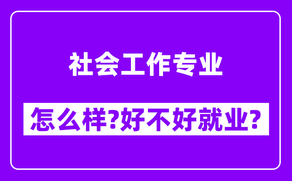 社会工作专业怎么样,好不好就业？附校友评价(6条)