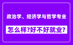 政治学、经济学与哲学专业怎么样_好不好就业？附校友评价(6条)