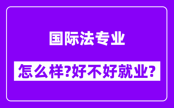 国际法专业怎么样,好不好就业？附校友评价(6条)