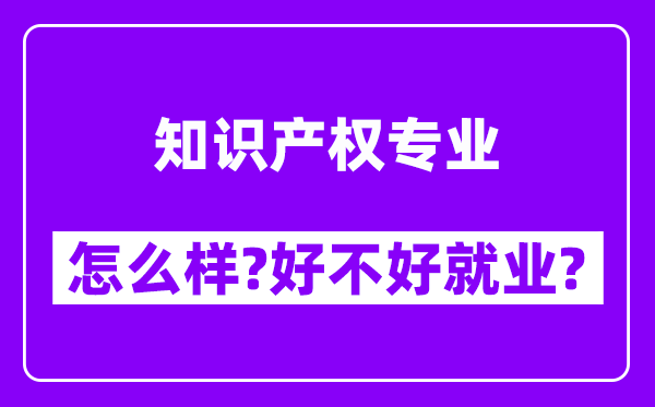 知识产权专业怎么样,好不好就业？附校友评价(6条)