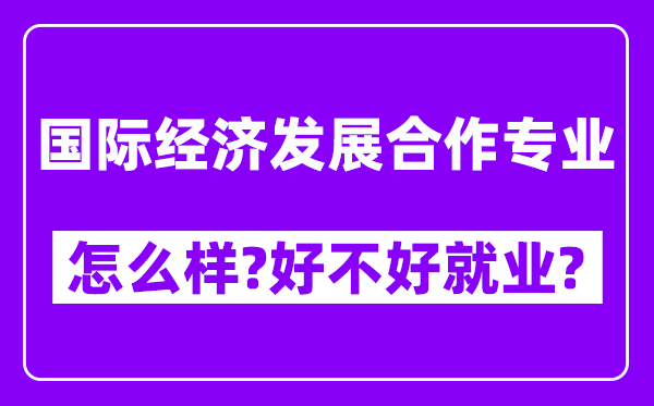 国际经济发展合作专业怎么样,好不好就业？附校友评价(6条)