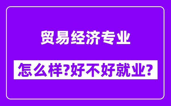 贸易经济专业怎么样,好不好就业？附校友评价(6条)