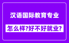 汉语国际教育专业怎么样_好不好就业？附校友评价(6条)