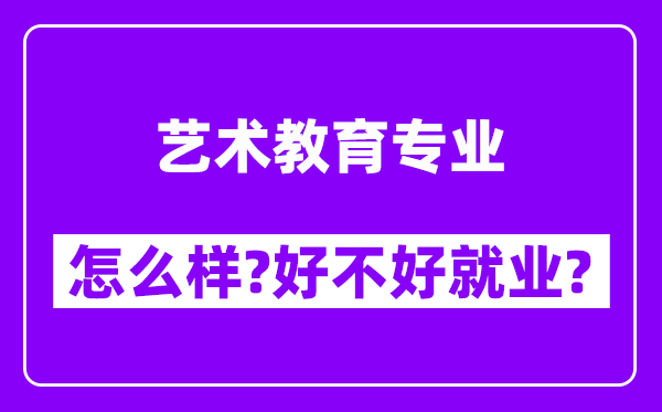 艺术教育专业怎么样,好不好就业？附校友评价(6条)