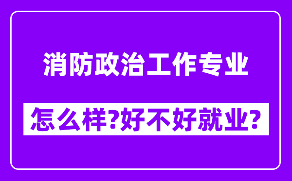 消防政治工作专业怎么样,好不好就业？附校友评价(6条)