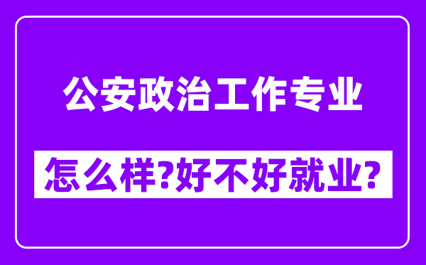 公安政治工作专业怎么样,好不好就业？附校友评价(6条)